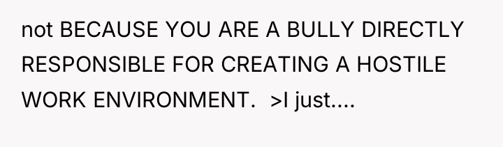 not BECAUSE YOU ARE A BULLY DIRECTLY RESPONSIBLE FOR CREATING...