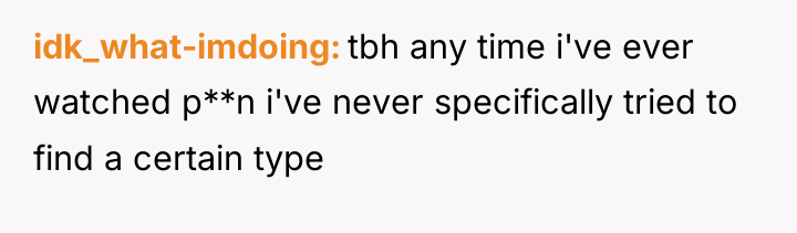 idk_what-imdoing tbh any time i've ever watched p**n i've never...
