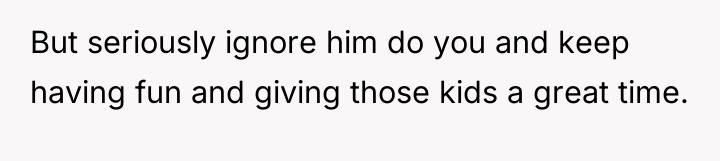 But seriously ignore him do you and keep having fun...
