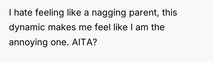 I hate feeling like a nagging parent, this dynamic makes...