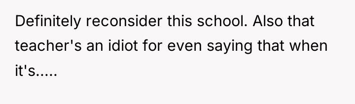 Definitely reconsider this school. Also that teacher's an idiot for...