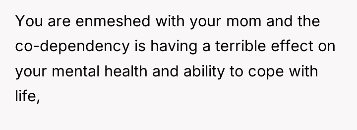 You are enmeshed with your mom and the co-dependency is...