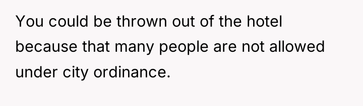 You could be thrown out of the hotel because that...