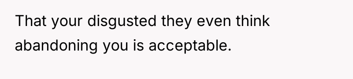That your disgusted they even think abandoning you is acceptable.