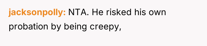 jacksonpolly NTA. He risked his own probation by being creepy,