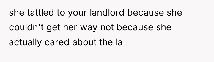 she tattled to your landlord because she couldn't get her...