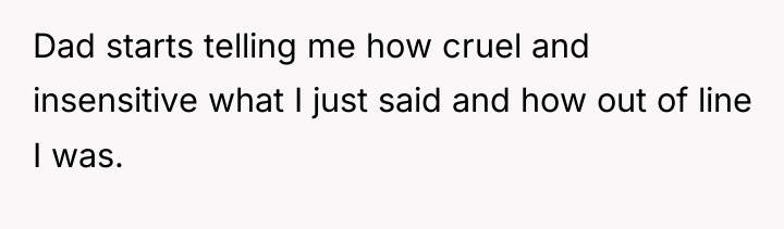 Dad starts telling me how cruel and insensitive what I...