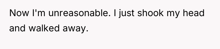 Now I'm unreasonable. I just shook my head and walked...