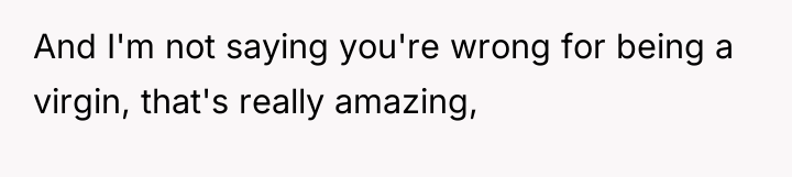 And I'm not saying you're wrong for being a virgin,...