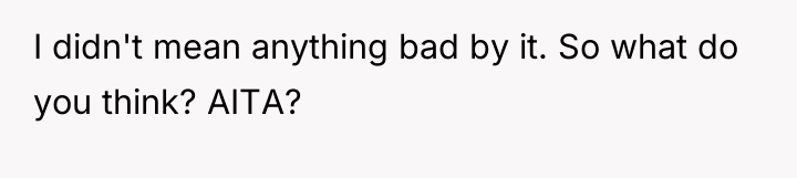 I didn't mean anything bad by it. So what do...
