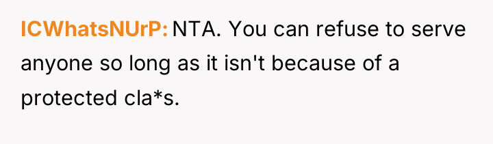 ICWhatsNUrP NTA. You can refuse to serve anyone so long...