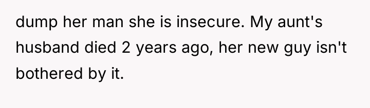 dump her man she is insecure. My aunt's husband died...