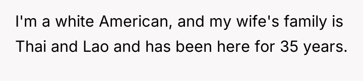 I'm a white American, and my wife's family is Thai...