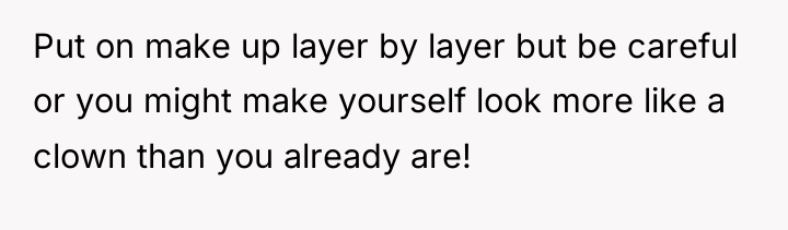 Put on make up layer by layer but be careful...