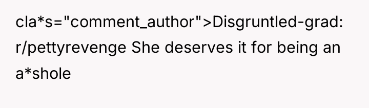 cla*s="comment_author">Disgruntled-grad: r/pettyrevenge She deserves it for being an a*shole