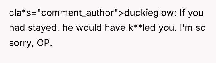 cla*s="comment_author">duckieglow: If you had stayed, he would have k**led you....