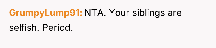 GrumpyLump91 NTA. Your siblings are selfish. Period.