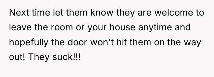 Next time let them know they are welcome to leave...