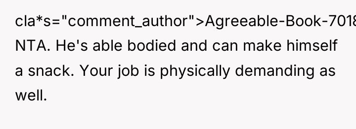 cla*s="comment_author">Agreeable-Book-7018: NTA. He's able bodied and can make himself a...