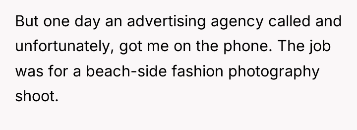But one day an advertising agency called and unfortunately, got...