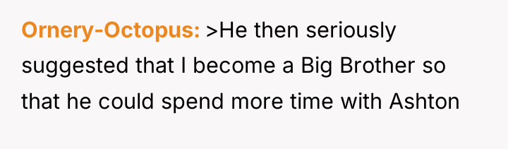 Ornery-Octopus >He then seriously suggested that I become a Big...