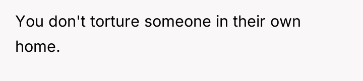 You don't torture someone in their own home.