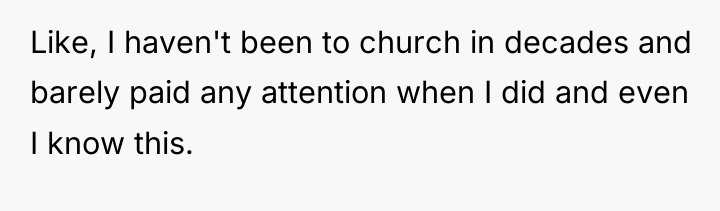 Like, I haven't been to church in decades and barely...