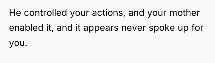 He controlled your actions, and your mother enabled it, and...