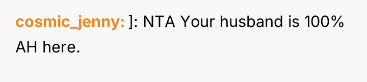 cosmic_jenny ]: NTA Your husband is 100% AH here.