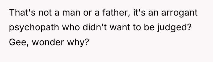 That's not a man or a father, it's an arrogant...