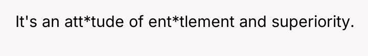 It's an att*tude of ent*tlement and superiority.