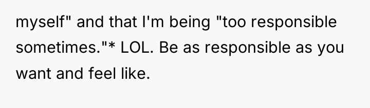 myself" and that I'm being "too responsible sometimes."* LOL. Be...
