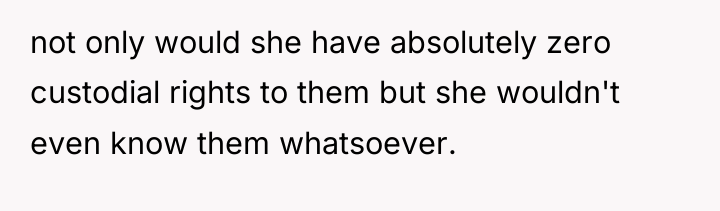 not only would she have absolutely zero custodial rights to...
