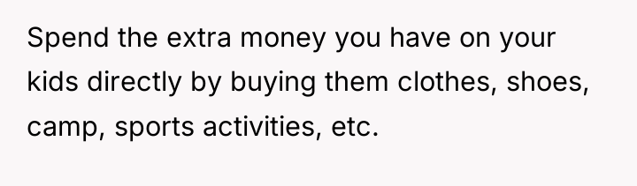 Spend the extra money you have on your kids directly...