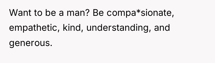 Want to be a man? Be compa*sionate, empathetic, kind, understanding,...