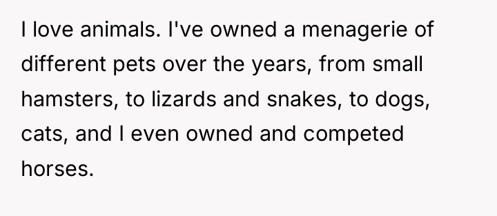 I love animals. I've owned a menagerie of different pets...