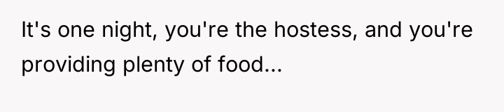 It's one night, you're the hostess, and you're providing plenty...