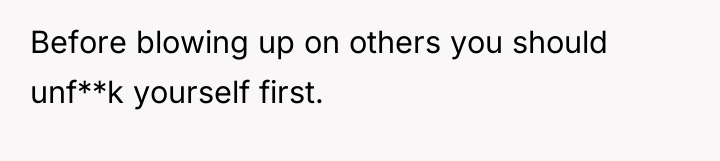 Before blowing up on others you should unf**k yourself first.