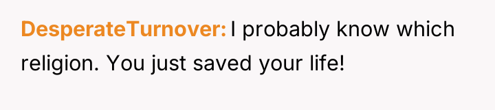 DesperateTurnover I probably know which religion. You just saved your...