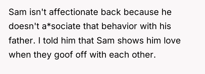 Sam isn't affectionate back because he doesn't a*sociate that behavior...