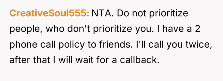 CreativeSoul555 NTA. Do not prioritize people, who don't prioritize you....