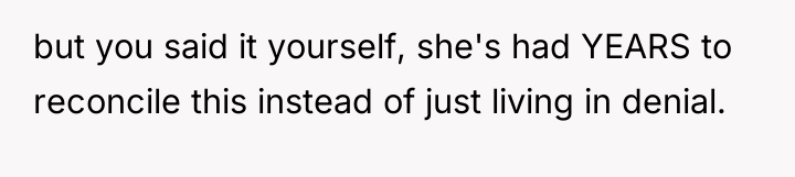 but you said it yourself, she's had YEARS to reconcile...