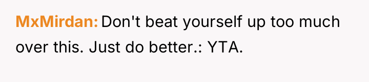 MxMirdan Don't beat yourself up too much over this. Just...