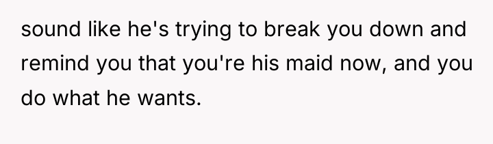 sound like he's trying to break you down and remind...