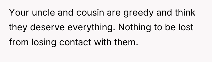 Your uncle and cousin are greedy and think they deserve...