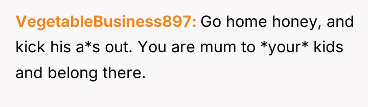 VegetableBusiness897 Go home honey, and kick his a*s out. You...