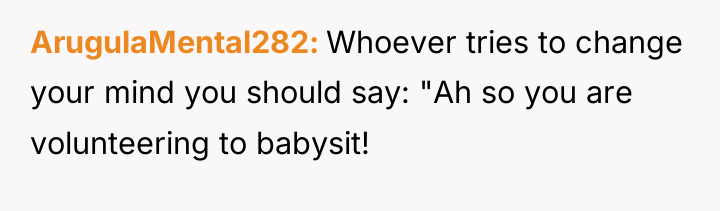 ArugulaMental282 Whoever tries to change your mind you should say:...