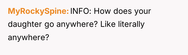 MyRockySpine INFO: How does your daughter go anywhere? Like literally...