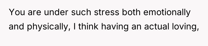 You are under such stress both emotionally and physically, I...