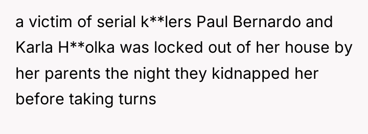 a victim of serial k**lers Paul Bernardo and Karla H**olka...